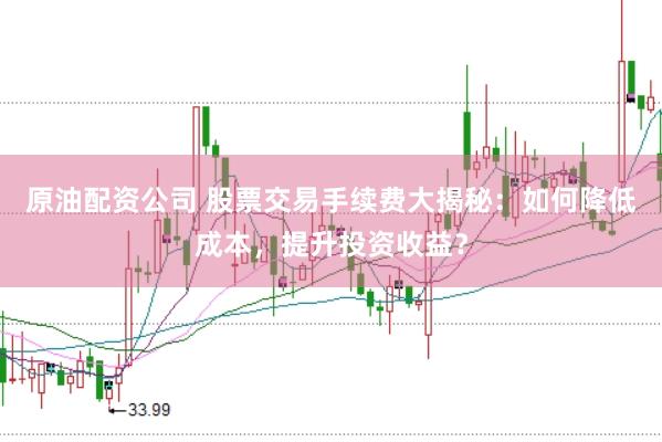原油配资公司 股票交易手续费大揭秘:如何降低成本,提升投资收益?