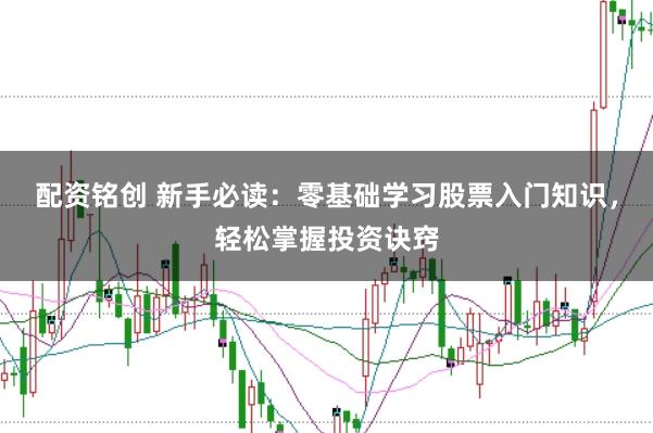 配资铭创 新手必读：零基础学习股票入门知识，轻松掌握投资诀窍