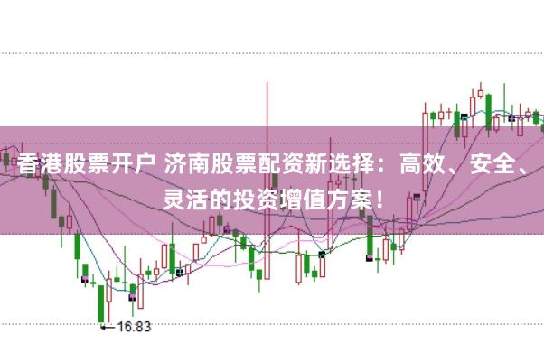 香港股票开户 济南股票配资新选择：高效、安全、灵活的投资增值方案！