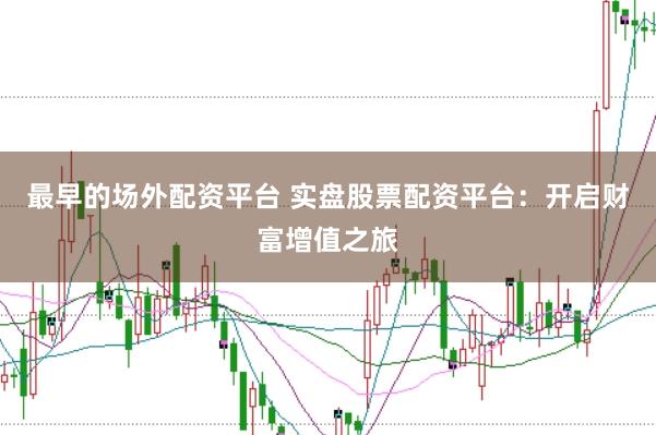 最早的场外配资平台 实盘股票配资平台：开启财富增值之旅