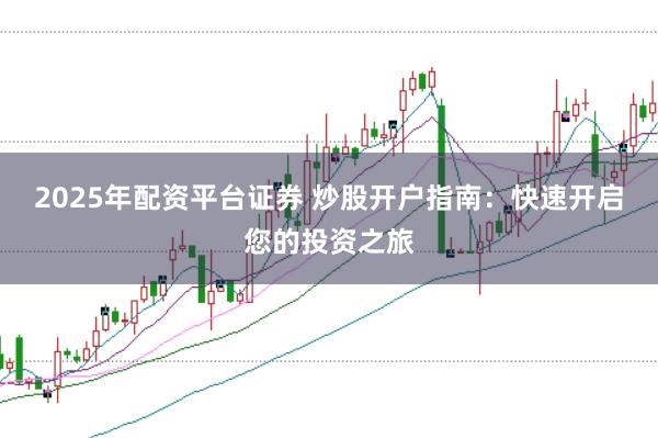 2025年配资平台证券 炒股开户指南:快速开启您的投资之旅
