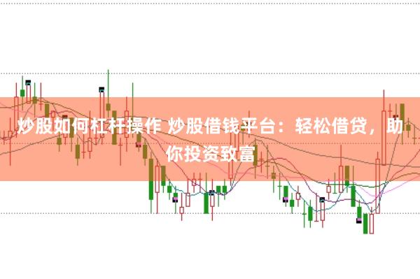 炒股如何杠杆操作 炒股借钱平台：轻松借贷，助你投资致富