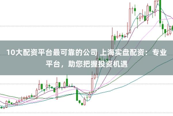 10大配资平台最可靠的公司 上海实盘配资：专业平台，助您把握投资机遇