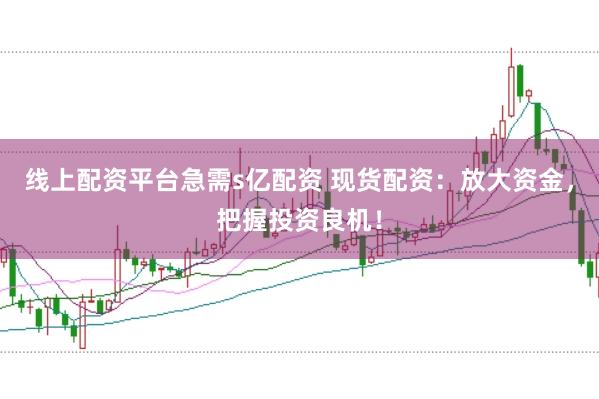 线上配资平台急需s亿配资 现货配资：放大资金，把握投资良机！