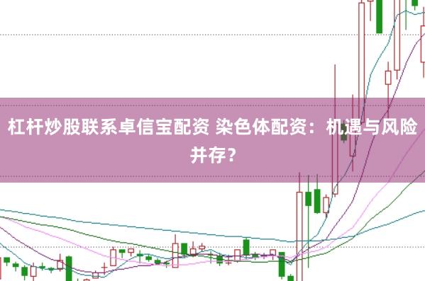 杠杆炒股联系卓信宝配资 染色体配资:机遇与风险并存?