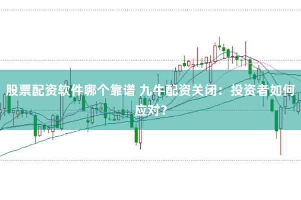 股票配资软件哪个靠谱 九牛配资关闭：投资者如何应对？