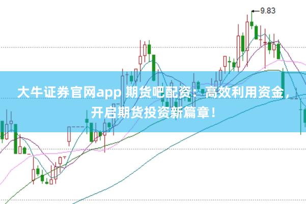 大牛证券官网app 期货吧配资：高效利用资金，开启期货投资新篇章！