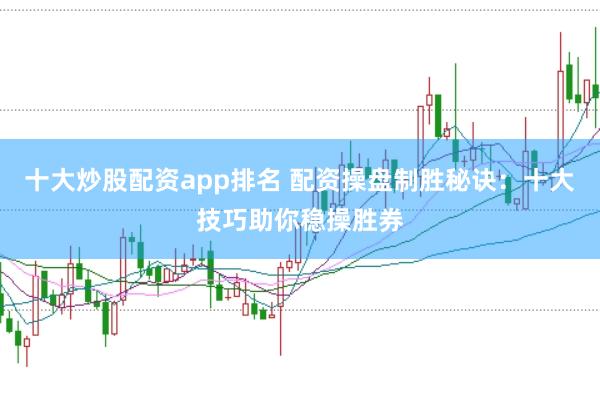 十大炒股配资app排名 配资操盘制胜秘诀：十大技巧助你稳操胜券