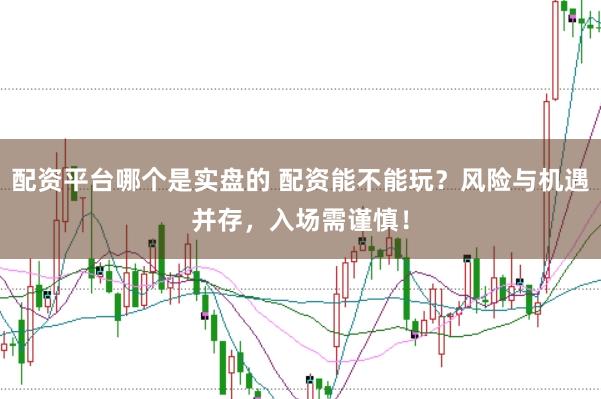 配资平台哪个是实盘的 配资能不能玩？风险与机遇并存，入场需谨慎！