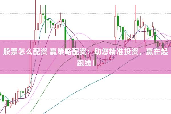 股票怎么配资 赢策略配资:助您精准投资,赢在起跑线!