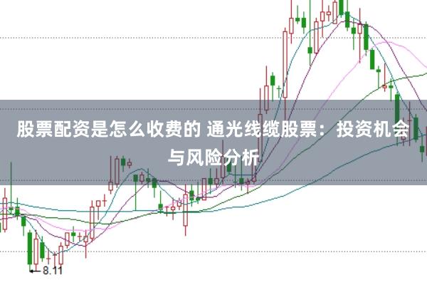 股票配资是怎么收费的 通光线缆股票:投资机会与风险分析