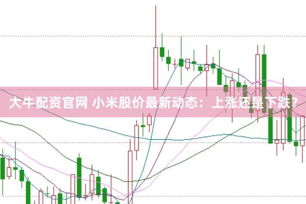大牛配资官网 小米股价最新动态：上涨还是下跌？