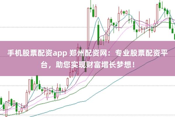 手机股票配资app 郑州配资网：专业股票配资平台，助您实现财富增长梦想！