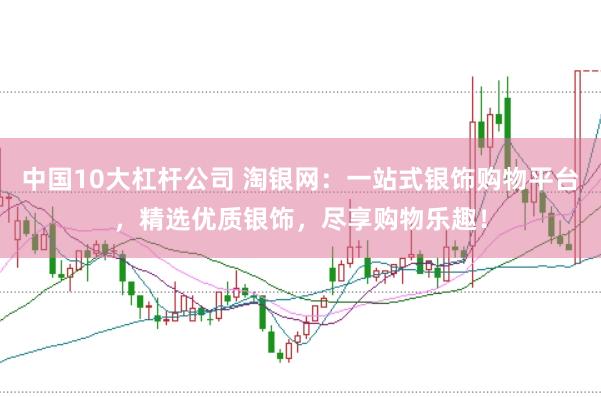 中国10大杠杆公司 淘银网：一站式银饰购物平台，精选优质银饰，尽享购物乐趣！