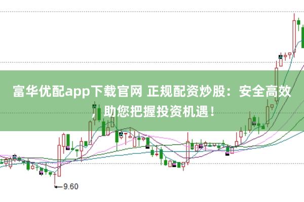 富华优配app下载官网 正规配资炒股：安全高效，助您把握投资机遇！
