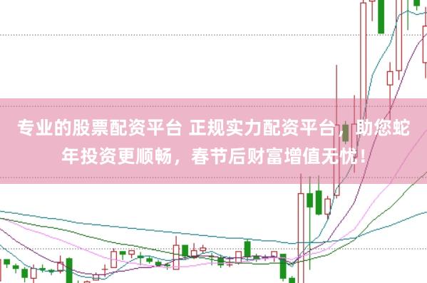 专业的股票配资平台 正规实力配资平台，助您蛇年投资更顺畅，春节后财富增值无忧！