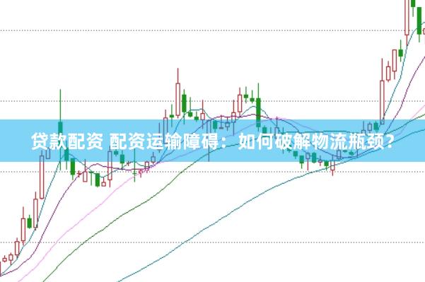 贷款配资 配资运输障碍：如何破解物流瓶颈？