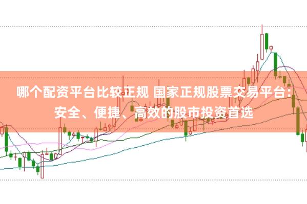 哪个配资平台比较正规 国家正规股票交易平台：安全、便捷、高效的股市投资首选