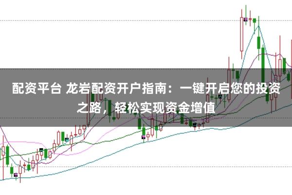 配资平台 龙岩配资开户指南：一键开启您的投资之路，轻松实现资金增值