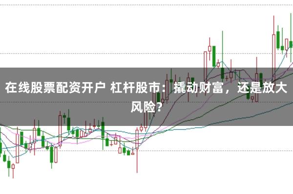 在线股票配资开户 杠杆股市：撬动财富，还是放大风险？