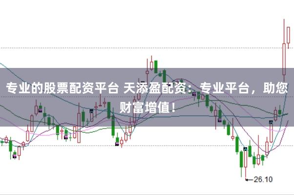 专业的股票配资平台 天添盈配资：专业平台，助您财富增值！