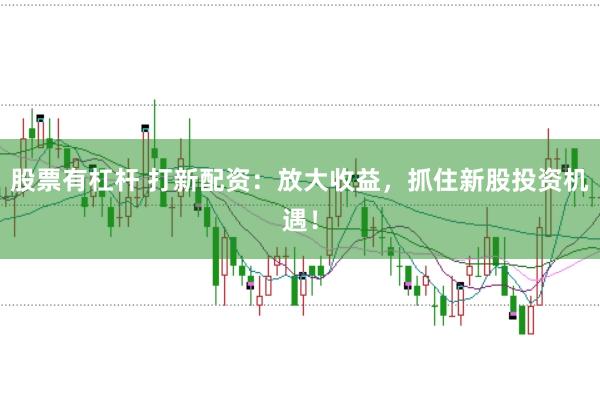 股票有杠杆 打新配资：放大收益，抓住新股投资机遇！