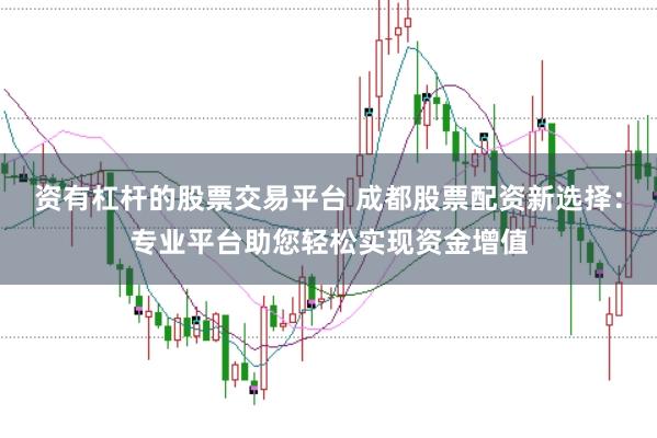 资有杠杆的股票交易平台 成都股票配资新选择:专业平台助您轻松实现资金增值