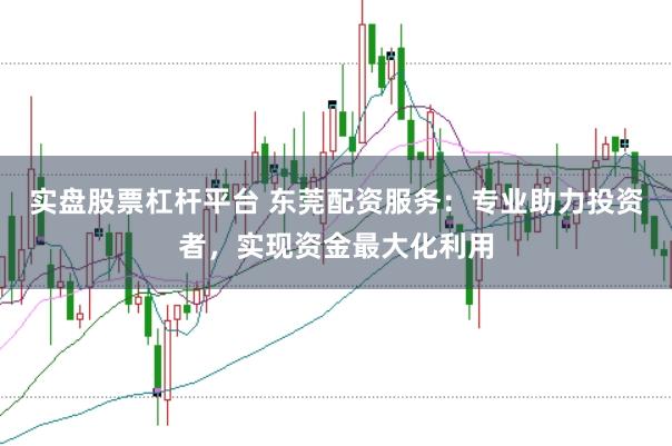 实盘股票杠杆平台 东莞配资服务：专业助力投资者，实现资金最大化利用