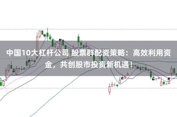 中国10大杠杆公司 股票群配资策略:高效利用资金,共创股市投资新机遇!