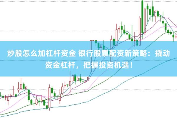 炒股怎么加杠杆资金 银行股票配资新策略：撬动资金杠杆，把握投资机遇！