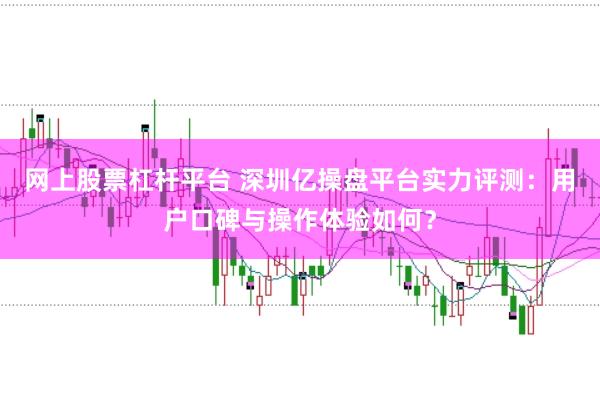 网上股票杠杆平台 深圳亿操盘平台实力评测:用户口碑与操作体验如何?
