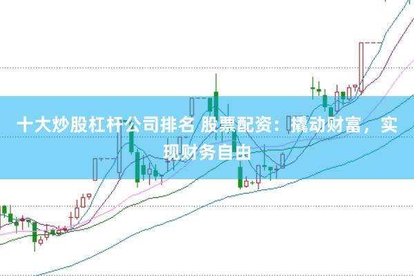 十大炒股杠杆公司排名 股票配资：撬动财富，实现财务自由