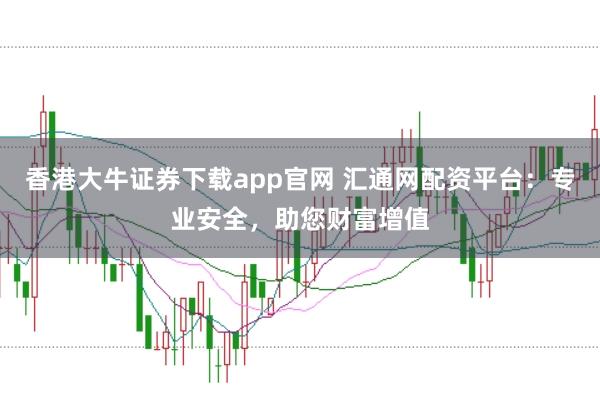 香港大牛证券下载app官网 汇通网配资平台：专业安全，助您财富增值