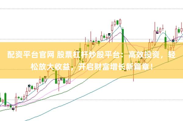 配资平台官网 股票杠杆炒股平台：高效投资，轻松放大收益，开启财富增长新篇章！
