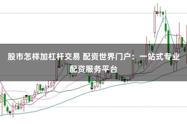 股市怎样加杠杆交易 配资世界门户：一站式专业配资服务平台