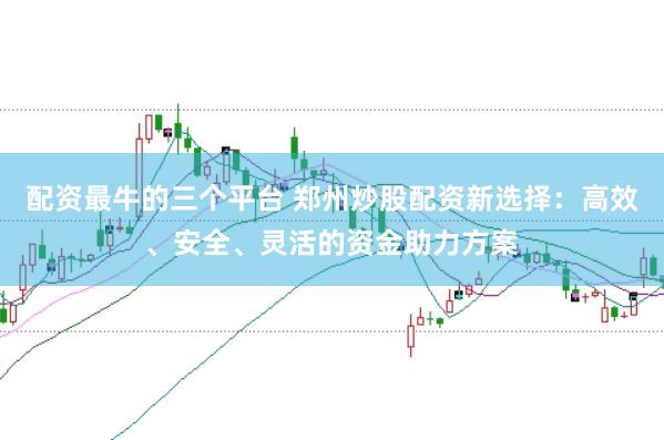 配资最牛的三个平台 郑州炒股配资新选择:高效、安全、灵活的资金助力方案