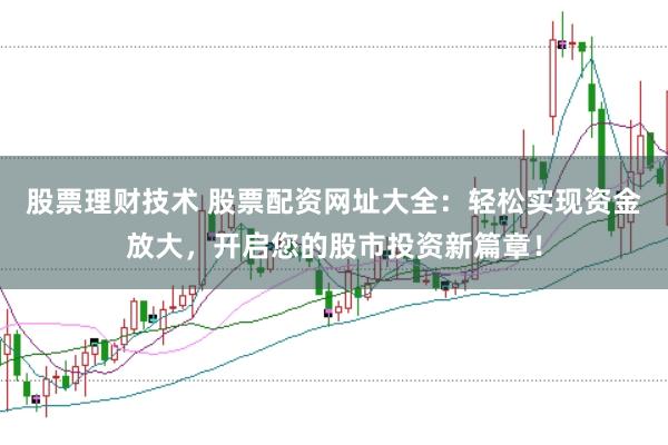 股票理财技术 股票配资网址大全:轻松实现资金放大,开启您的股市投资新篇章!