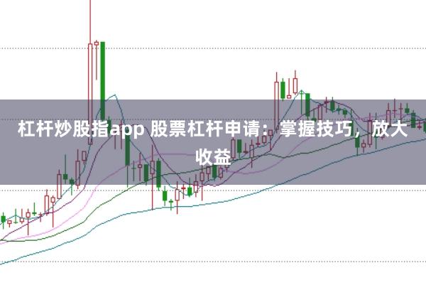 杠杆炒股指app 股票杠杆申请：掌握技巧，放大收益