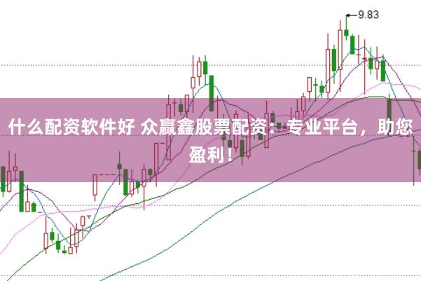 什么配资软件好 众赢鑫股票配资：专业平台，助您盈利！