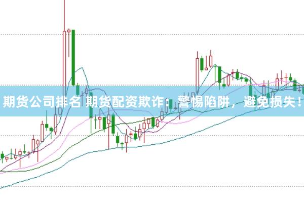 期货公司排名 期货配资欺诈：警惕陷阱，避免损失！