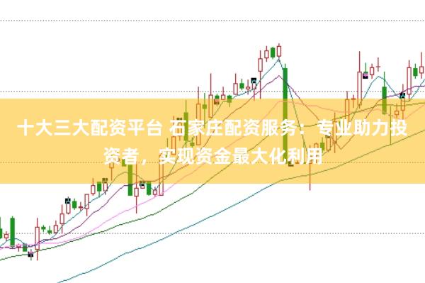 十大三大配资平台 石家庄配资服务：专业助力投资者，实现资金最大化利用