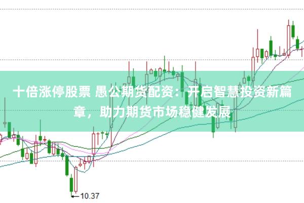 十倍涨停股票 愚公期货配资：开启智慧投资新篇章，助力期货市场稳健发展