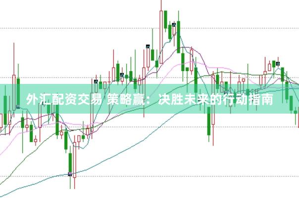 外汇配资交易 策略赢：决胜未来的行动指南