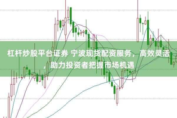杠杆炒股平台证券 宁波现货配资服务,高效灵活,助力投资者把握市场机遇