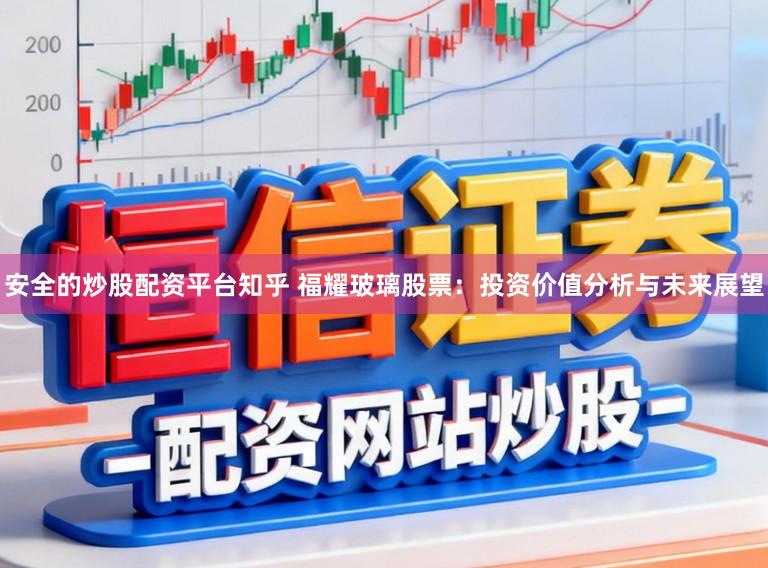 安全的炒股配资平台知乎 福耀玻璃股票：投资价值分析与未来展望