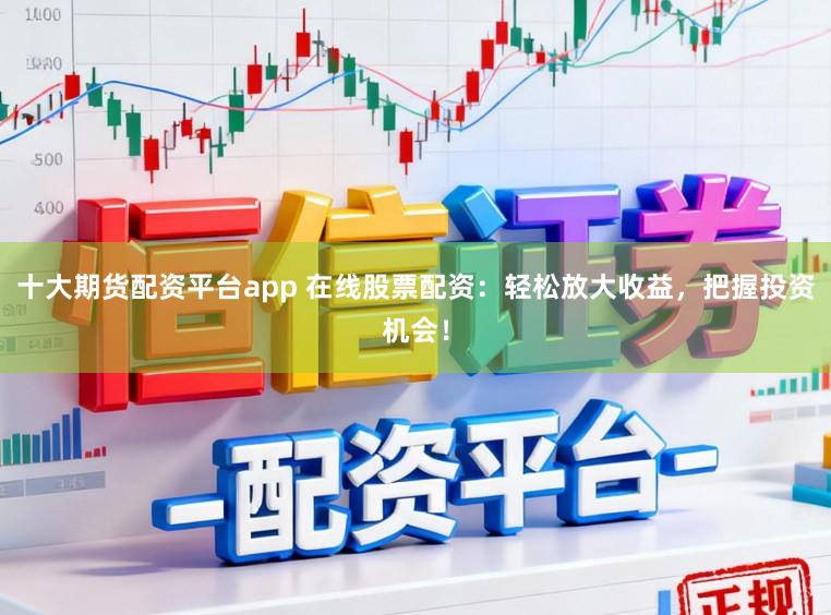 十大期货配资平台app 在线股票配资：轻松放大收益，把握投资机会！