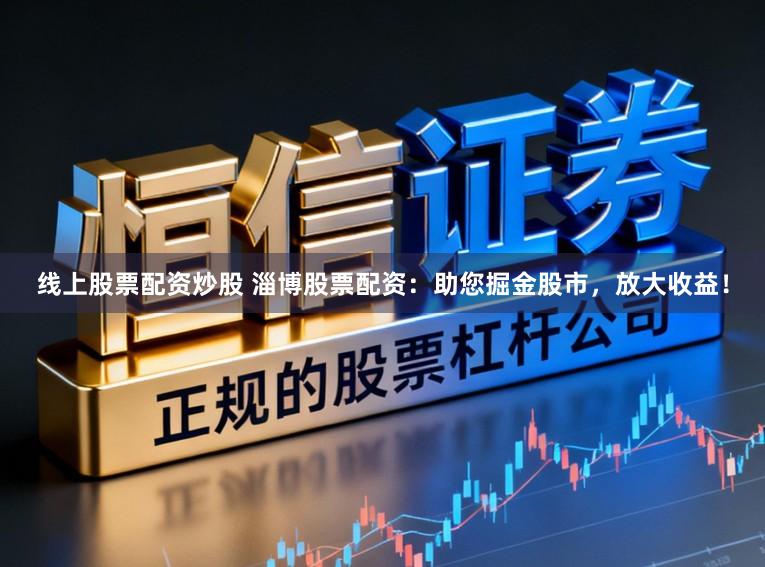 线上股票配资炒股 淄博股票配资：助您掘金股市，放大收益！