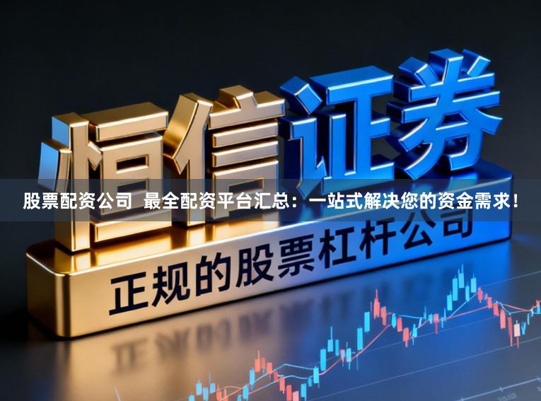 股票配资公司  最全配资平台汇总：一站式解决您的资金需求！