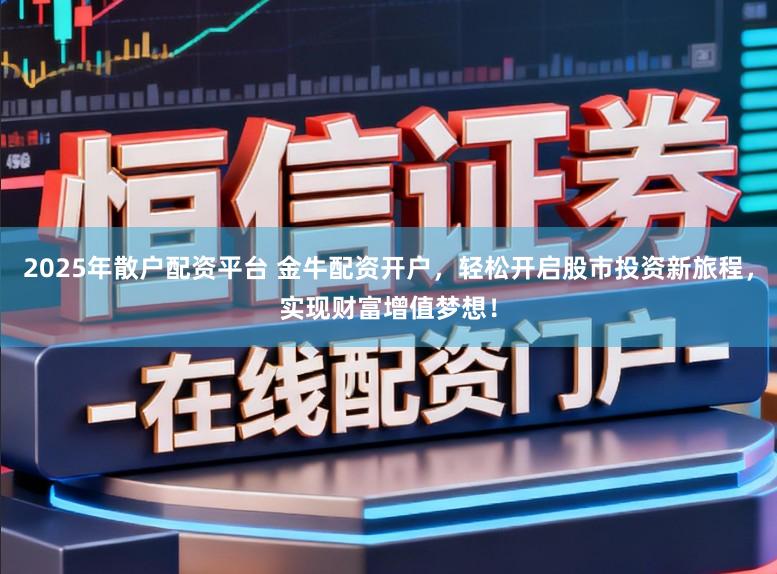 2025年散户配资平台 金牛配资开户，轻松开启股市投资新旅程，实现财富增值梦想！