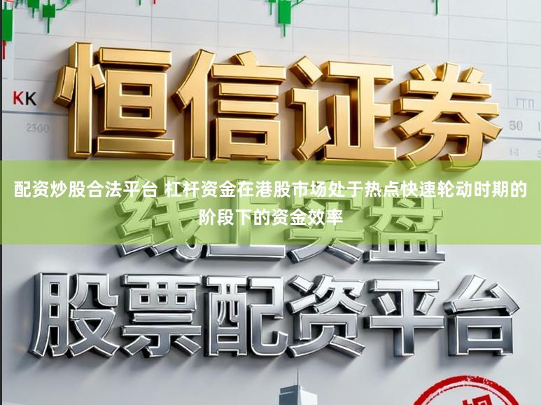 配资炒股合法平台 杠杆资金在港股市场处于热点快速轮动时期的阶段下的资金效率